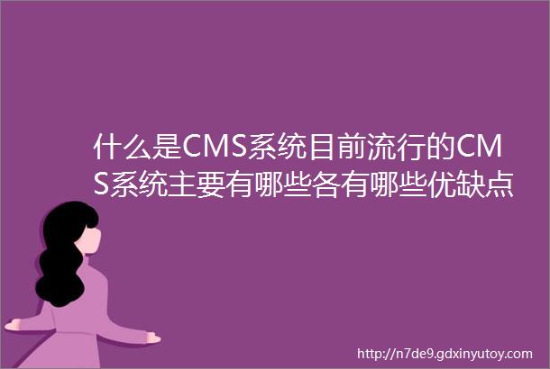 什么是CMS系统目前流行的CMS系统主要有哪些各有哪些优缺点